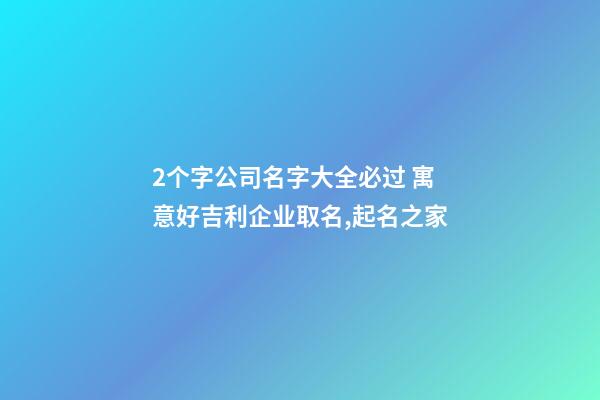 2个字公司名字大全必过 寓意好吉利企业取名,起名之家-第1张-公司起名-玄机派